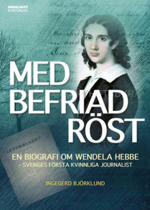 Med befriad röst : en biografi om Wendela Hebbe - Sveriges första kvinnliga journalist / Ingegerd Björklund