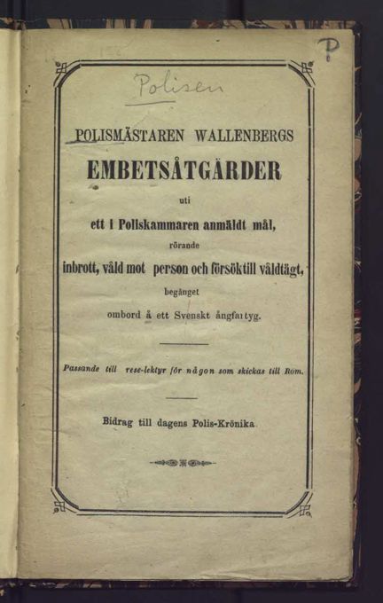 Polismästaren Wallenbergs embetsåtgärder uti ett i poliskammaren anmäldt mål, rörande inbrott, våld mot person och försök till våldtägt, begånget ombord å ett svenskt ångfartyg : passande rese-lektyr till någon som skickas till Rom