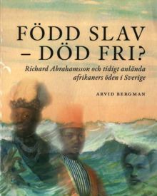  Född slav - död fri? : Richard Abrahamsson och tidigt anlända afrikaners öden i Sverige / Arvid Bergman