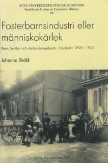 Fosterbarnsindustri eller människokärlek : barn, familjer och utackorderingsbyrån i Stockholm 1890-1925 / Johanna Sköld 