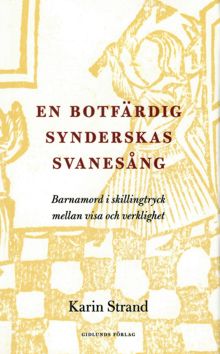 En botfärdig synderskas svanesång : barnamord i skillingtryck mellan visa och verklighet / Karin Strand