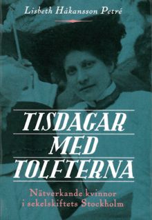  Tisdagar med Tolfterna : nätverkande kvinnor i sekelskiftets Stockholm / Lisbeth Håkansson Petré